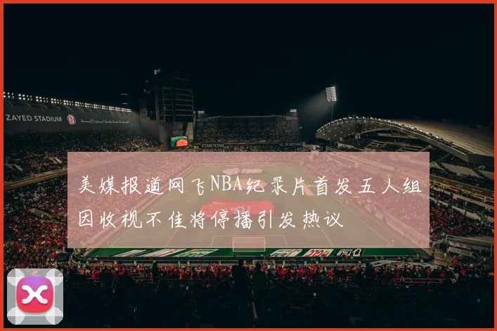 美媒报道网飞NBA纪录片首发五人组因收视不佳将停播引发热议