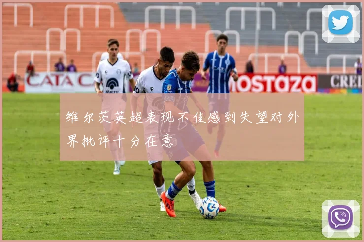 维尔茨英超表现不佳感到失望对外界批评十分在意
