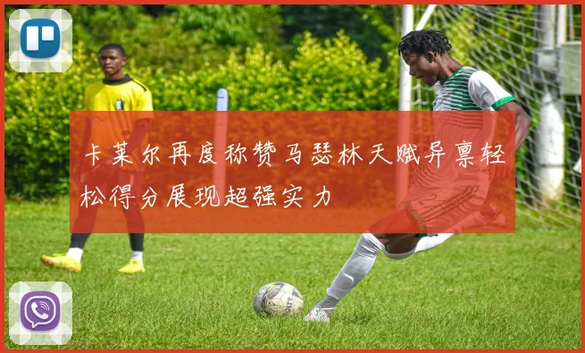 卡莱尔再度称赞马瑟林天赋异禀轻松得分展现超强实力