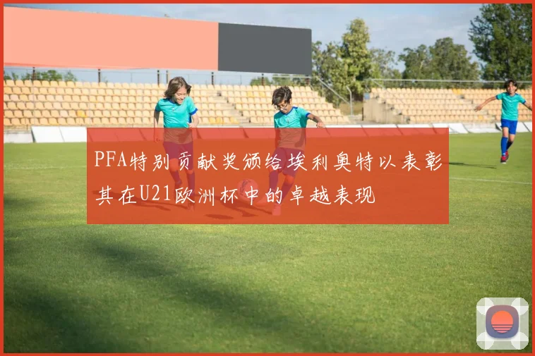 PFA特别贡献奖颁给埃利奥特以表彰其在U21欧洲杯中的卓越表现