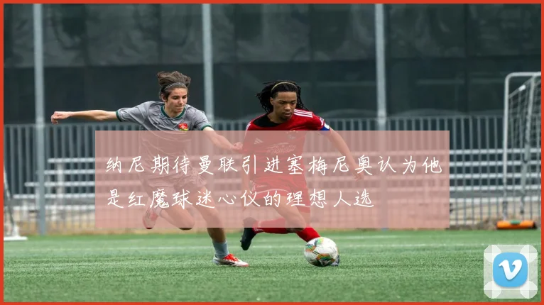 纳尼期待曼联引进塞梅尼奥认为他是红魔球迷心仪的理想人选