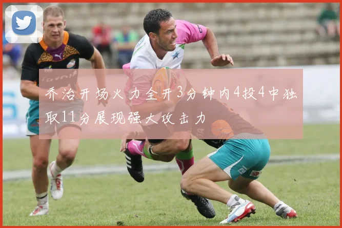 乔治开场火力全开3分钟内4投4中独取11分展现强大攻击力