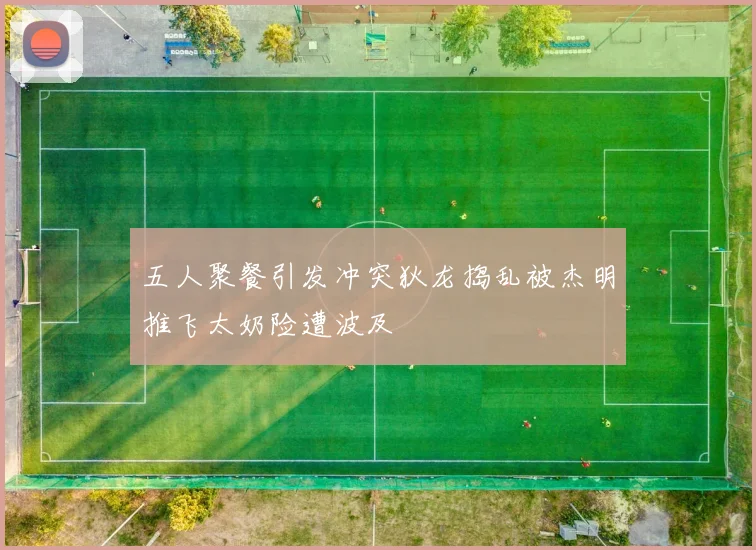 五人聚餐引发冲突狄龙捣乱被杰明推飞太奶险遭波及