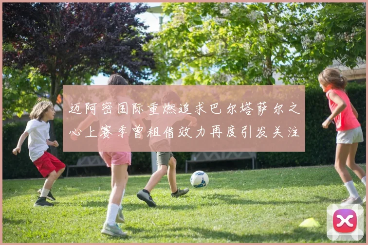 迈阿密国际重燃追求巴尔塔萨尔之心上赛季曾租借效力再度引发关注