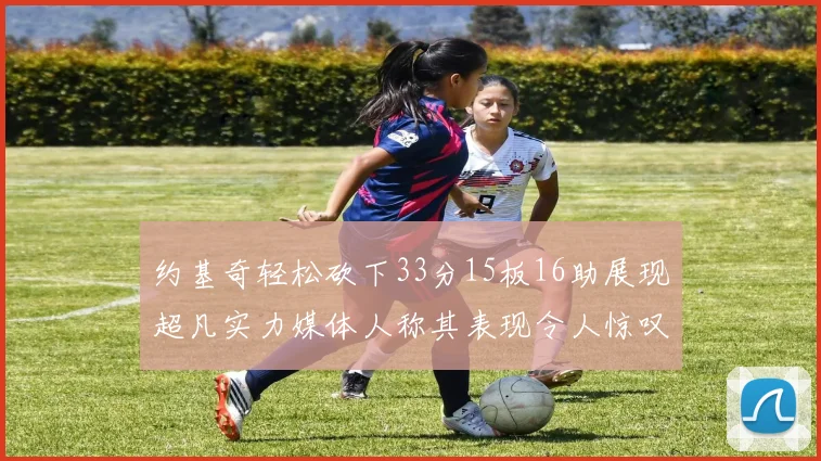 约基奇轻松砍下33分15板16助展现超凡实力媒体人称其表现令人惊叹