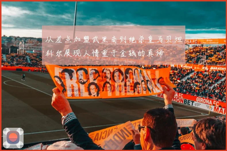 从差点加盟武里南到绝杀皇马贝坦科尔展现人情重于金钱的真谛