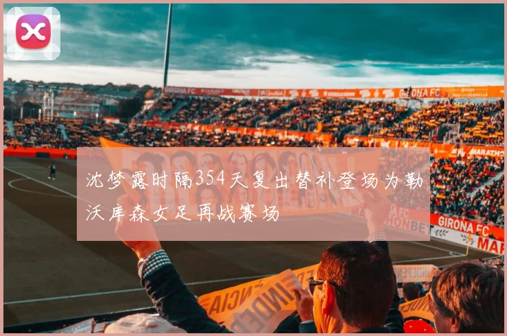 沈梦露时隔354天复出替补登场为勒沃库森女足再战赛场