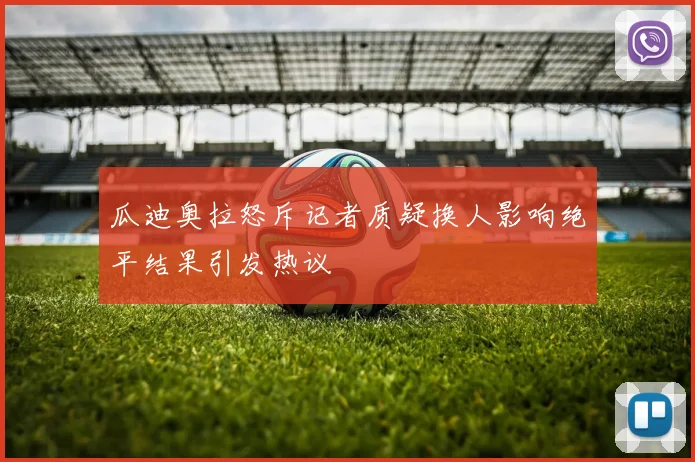 瓜迪奥拉怒斥记者质疑换人影响绝平结果引发热议