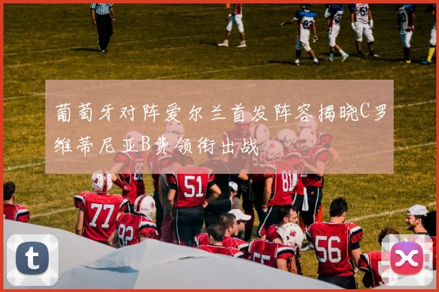 葡萄牙对阵爱尔兰首发阵容揭晓C罗维蒂尼亚B费领衔出战