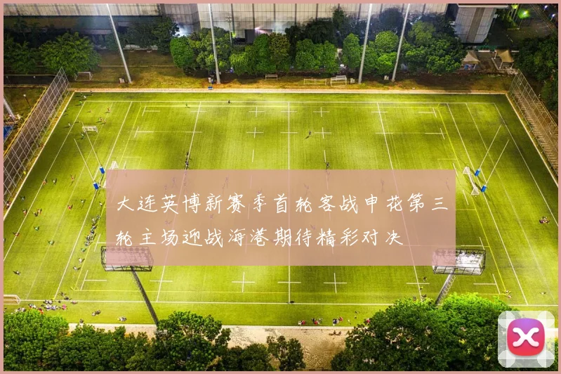 大连英博新赛季首轮客战申花第三轮主场迎战海港期待精彩对决