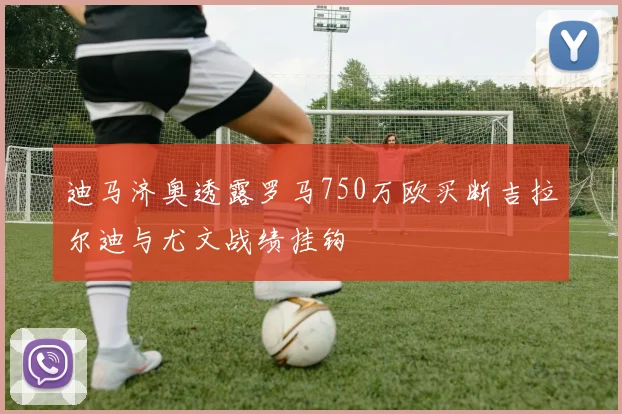 迪马济奥透露罗马750万欧买断吉拉尔迪与尤文战绩挂钩