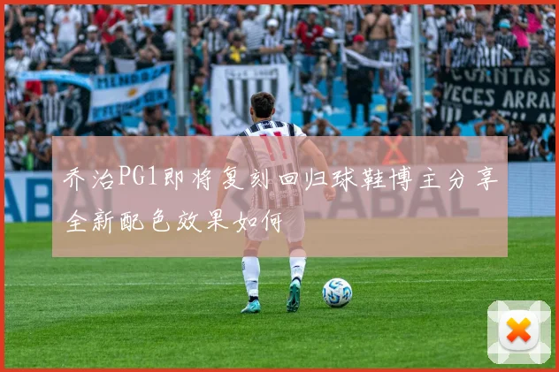 乔治PG1即将复刻回归球鞋博主分享全新配色效果如何
