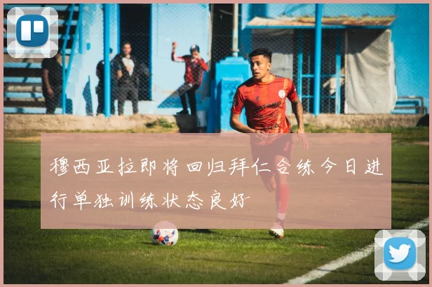 穆西亚拉即将回归拜仁合练今日进行单独训练状态良好