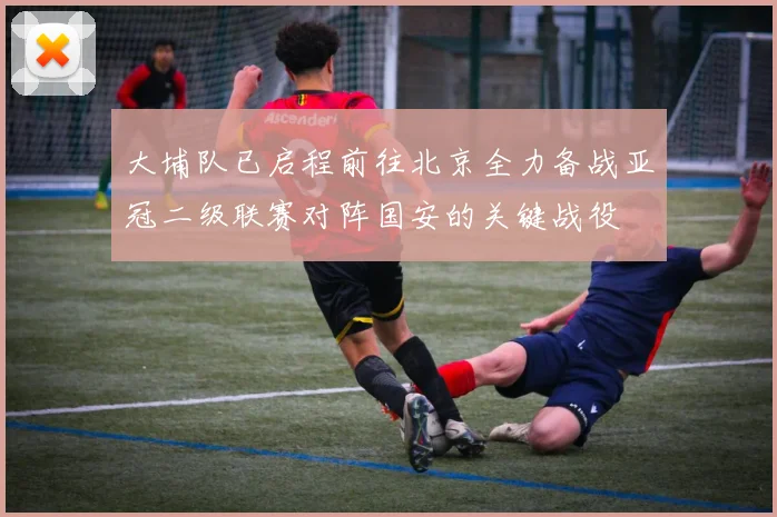 大埔队已启程前往北京全力备战亚冠二级联赛对阵国安的关键战役
