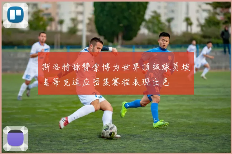 斯洛特称赞索博为世界顶级球员埃基蒂克适应密集赛程表现出色