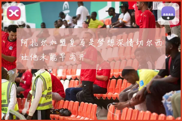 阿扎尔加盟皇马是梦想深情切尔西让他未能早离开