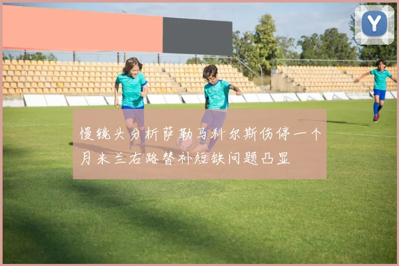 慢镜头分析萨勒马科尔斯伤停一个月米兰右路替补短缺问题凸显