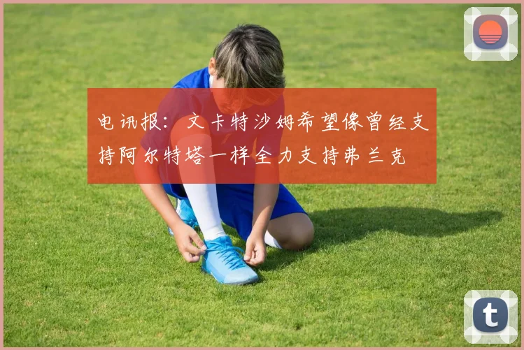 电讯报：文卡特沙姆希望像曾经支持阿尔特塔一样全力支持弗兰克