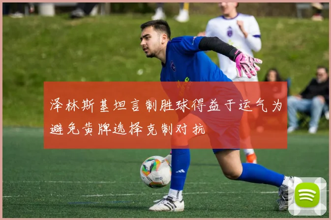 泽林斯基坦言制胜球得益于运气为避免黄牌选择克制对抗