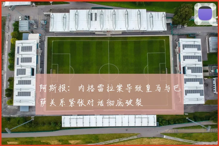 阿斯报：内格雷拉案导致皇马与巴萨关系紧张对话彻底破裂