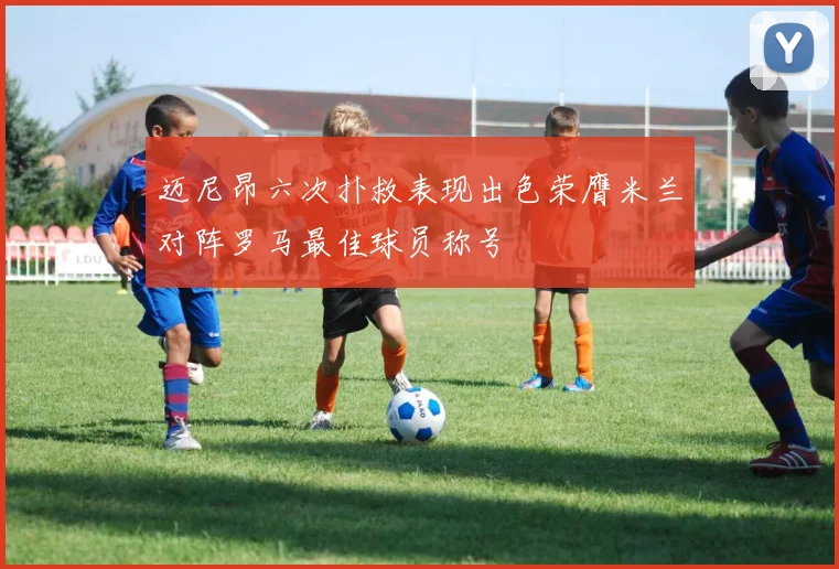 迈尼昂六次扑救表现出色荣膺米兰对阵罗马最佳球员称号