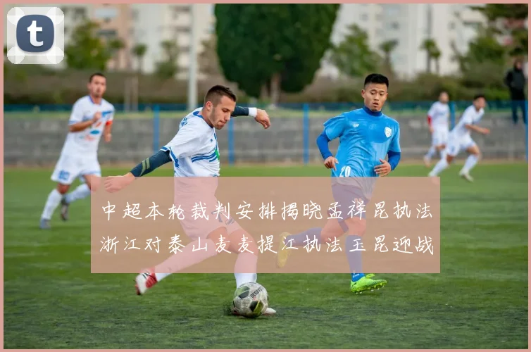 中超本轮裁判安排揭晓孟祥昆执法浙江对泰山麦麦提江执法玉昆迎战津门虎