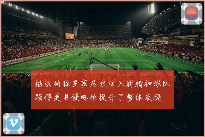 福法纳称罗塞尼尔注入新精神球队踢得更具侵略性提升了整体表现
