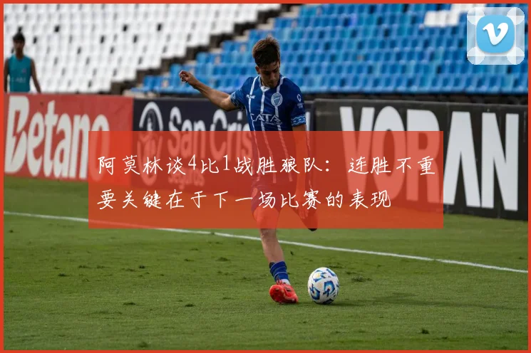 阿莫林谈4比1战胜狼队：连胜不重要关键在于下一场比赛的表现