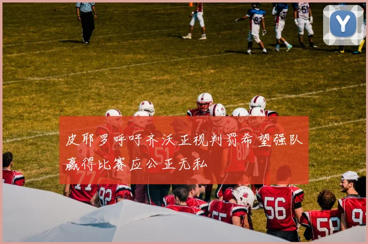 皮耶罗呼吁齐沃正视判罚希望强队赢得比赛应公正无私