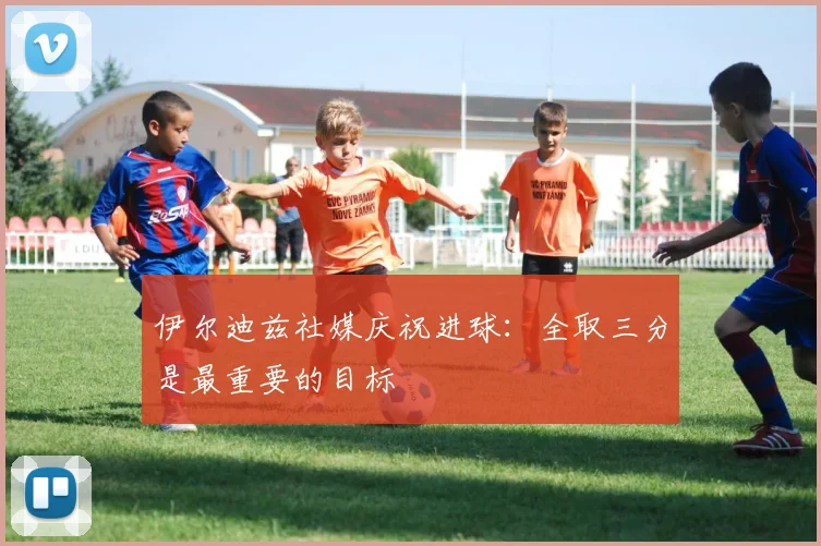 伊尔迪兹社媒庆祝进球：全取三分是最重要的目标