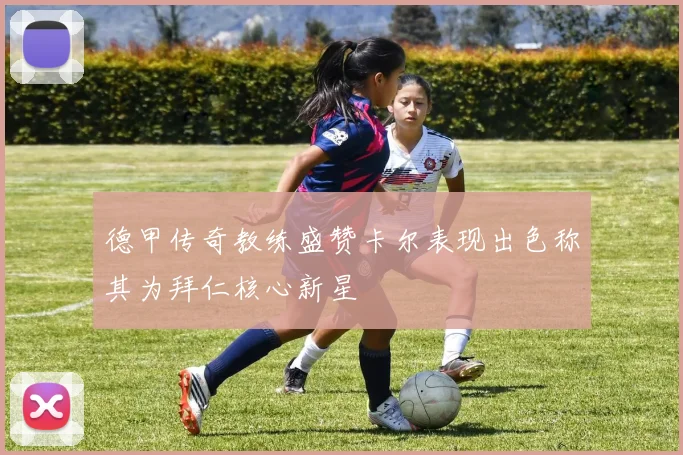 德甲传奇教练盛赞卡尔表现出色称其为拜仁核心新星