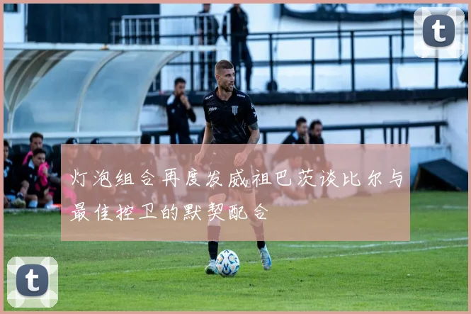 灯泡组合再度发威祖巴茨谈比尔与最佳控卫的默契配合