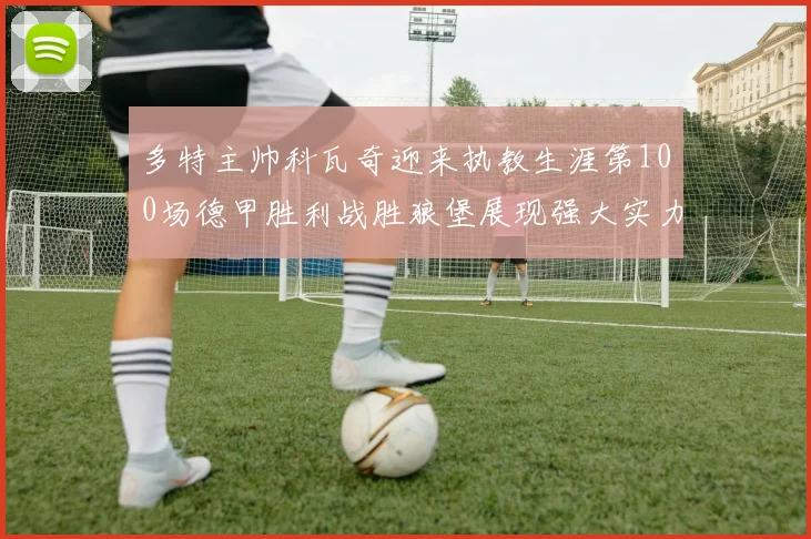 多特主帅科瓦奇迎来执教生涯第100场德甲胜利战胜狼堡展现强大实力