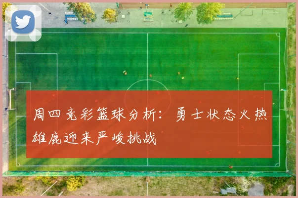 周四竞彩篮球分析：勇士状态火热雄鹿迎来严峻挑战