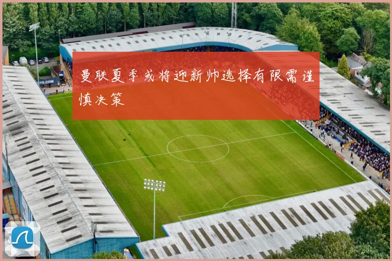曼联夏季或将迎新帅选择有限需谨慎决策