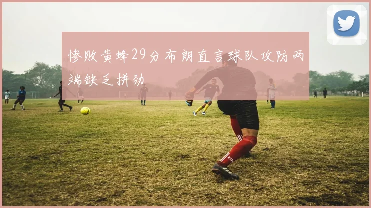 惨败黄蜂29分布朗直言球队攻防两端缺乏拼劲