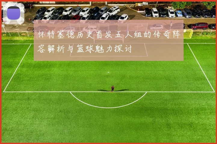 怀特塞德历史首发五人组的传奇阵容解析与篮球魅力探讨