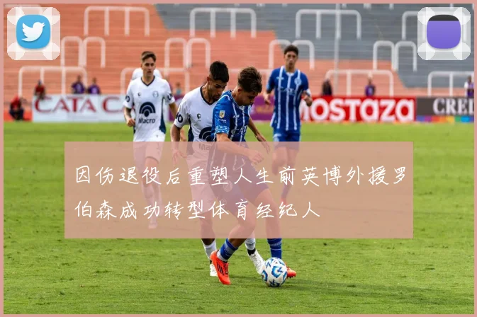 因伤退役后重塑人生前英博外援罗伯森成功转型体育经纪人