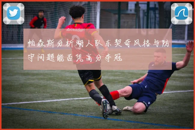 帕森斯分析湖人队东契奇风格与防守问题能否凭高分夺冠