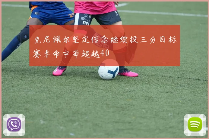 克尼佩尔坚定信念继续投三分目标赛季命中率超越40