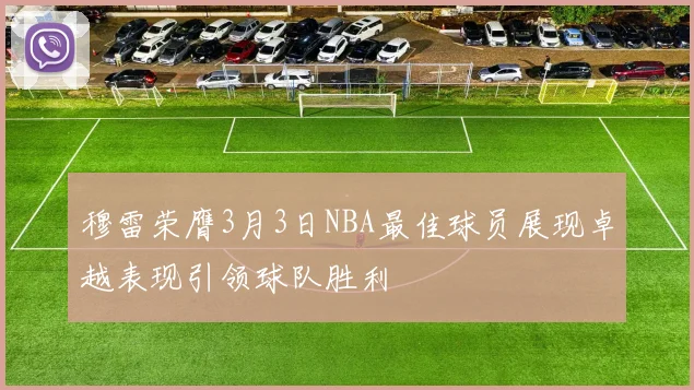穆雷荣膺3月3日NBA最佳球员展现卓越表现引领球队胜利
