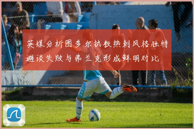英媒分析图多尔执教热刺风格独特避谈失败与弗兰克形成鲜明对比