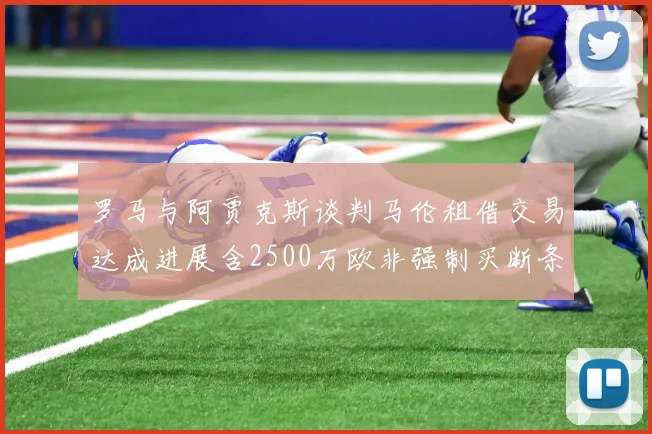 罗马与阿贾克斯谈判马伦租借交易达成进展含2500万欧非强制买断条款