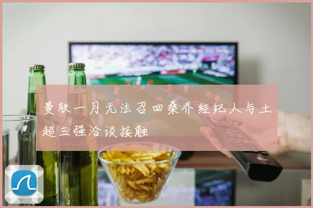 曼联一月无法召回桑乔经纪人与土超三强洽谈接触