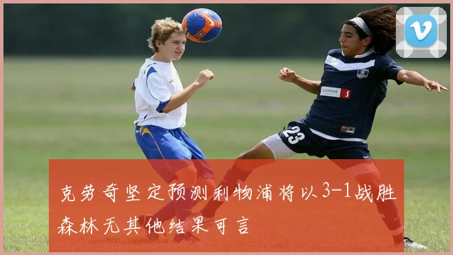 克劳奇坚定预测利物浦将以3-1战胜森林无其他结果可言