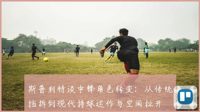 斯普利特谈中锋角色转变：从传统挡拆到现代持球运作与空间拉开