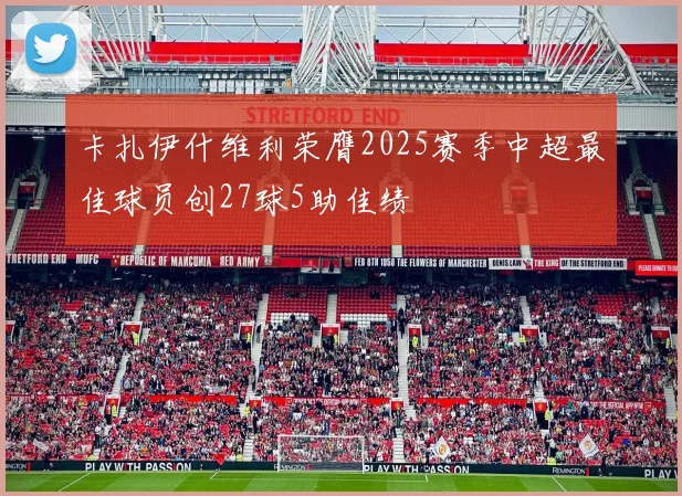 卡扎伊什维利荣膺2025赛季中超最佳球员创27球5助佳绩