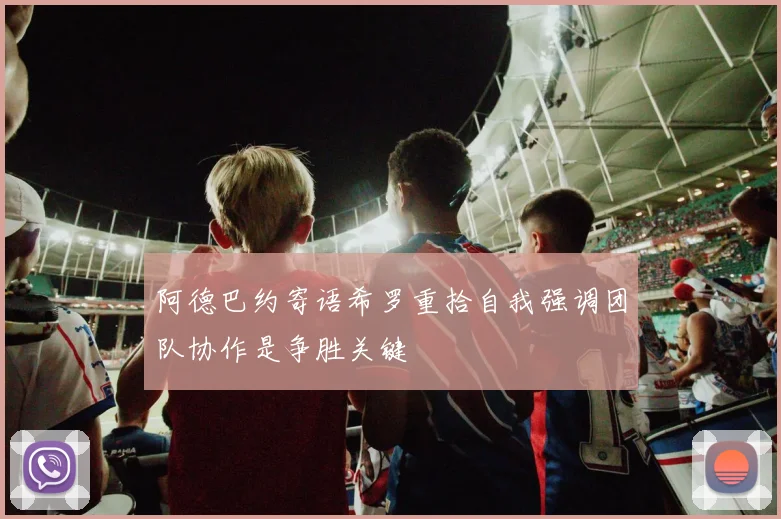 阿德巴约寄语希罗重拾自我强调团队协作是争胜关键
