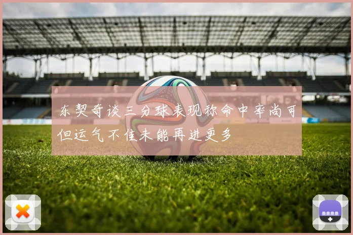 东契奇谈三分球表现称命中率尚可但运气不佳未能再进更多