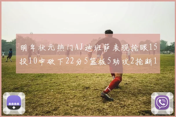 明年状元热门AJ迪班萨表现抢眼15投10中砍下22分5篮板5助攻2抢断1盖帽